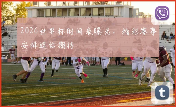 2026世界杯时间表曝光，精彩赛事安排逗你期待
