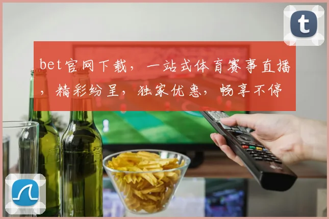 bet官网下载，一站式体育赛事直播，精彩纷呈，独家优惠，畅享不停，三重福利等你来