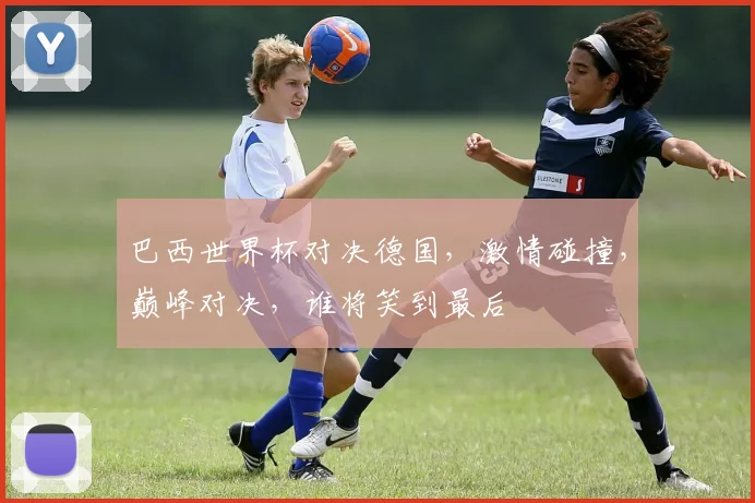 巴西世界杯对决德国，激情碰撞，巅峰对决，谁将笑到最后