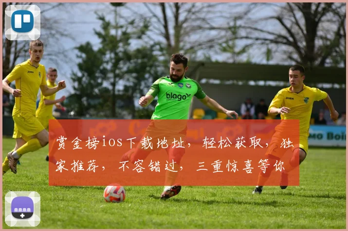 赏金榜ios下载地址，轻松获取，独家推荐，不容错过，三重惊喜等你来