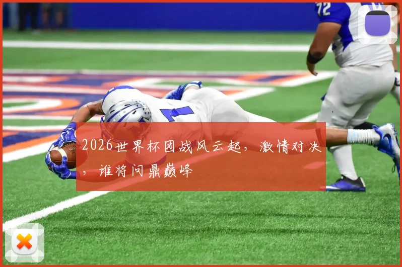 2026世界杯团战风云起，激情对决，谁将问鼎巅峰