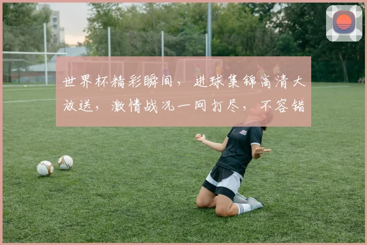 世界杯精彩瞬间，进球集锦高清大放送，激情战况一网打尽，不容错过