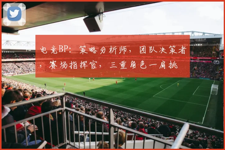 电竞BP：策略分析师，团队决策者，赛场指挥官，三重角色一肩挑