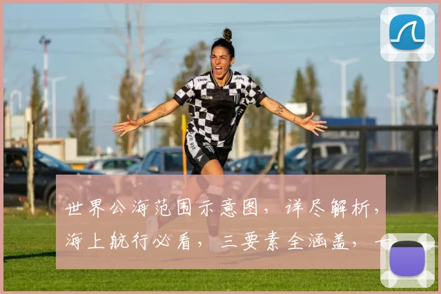 世界公海范围示意图，详尽解析，海上航行必看，三要素全涵盖，一目了然。