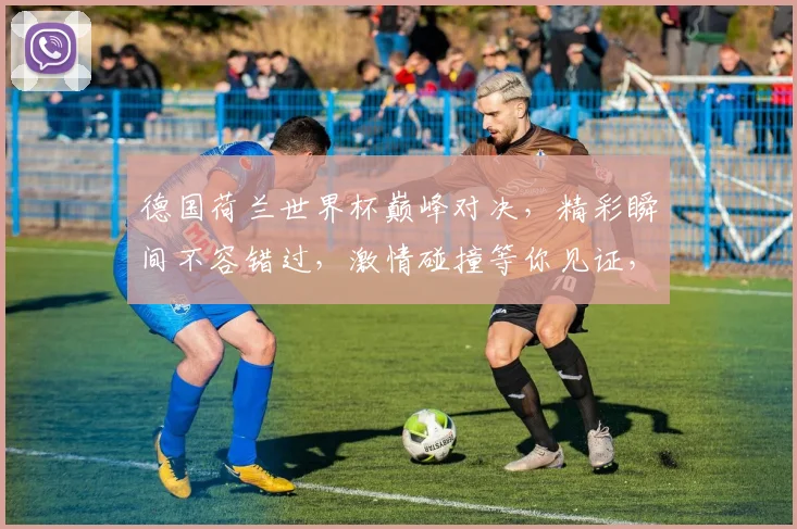 德国荷兰世界杯巅峰对决，精彩瞬间不容错过，激情碰撞等你见证，精彩纷呈