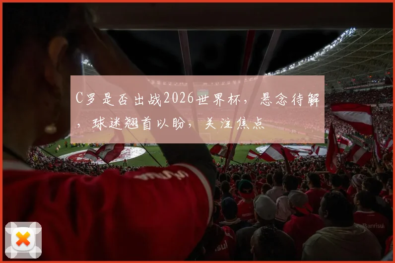 C罗是否出战2026世界杯，悬念待解，球迷翘首以盼，关注焦点