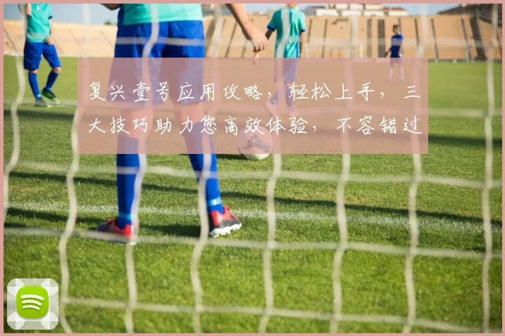 复兴壹号应用攻略，轻松上手，三大技巧助力您高效体验，不容错过