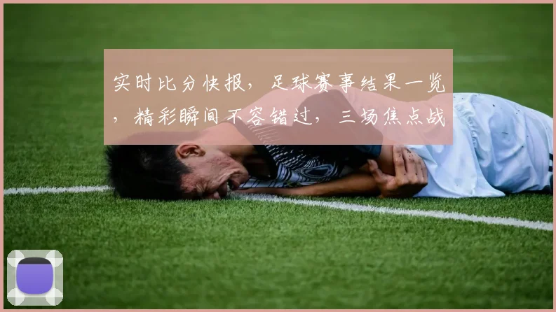 实时比分快报，足球赛事结果一览，精彩瞬间不容错过，三场焦点战，比分谁主沉浮